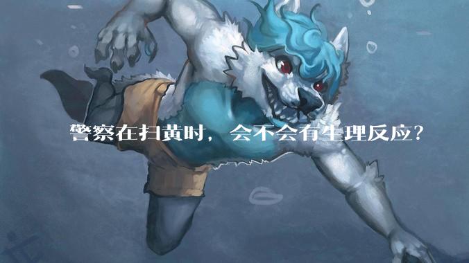 警察在扫黄时，会不会有生理反应？