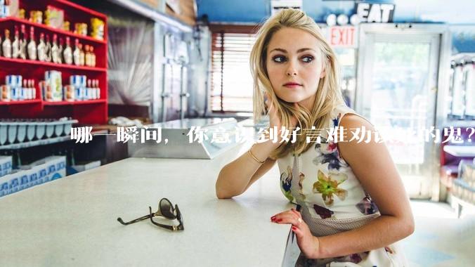 哪一瞬间，你意识到好言难劝该死的鬼？