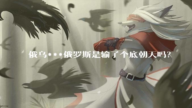 俄乌***俄罗斯是输了个底朝天吗？