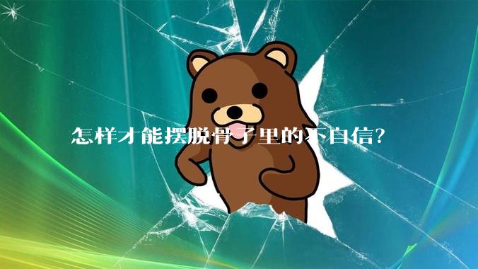 怎样才能摆脱骨子里的不自信？